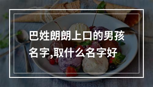 巴姓朗朗上口的男孩名字,取什么名字好