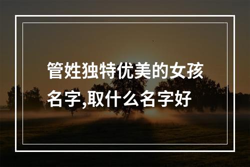 管姓独特优美的女孩名字,取什么名字好