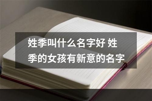 姓季叫什么名字好 姓季的女孩有新意的名字