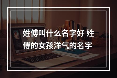 姓傅叫什么名字好 姓傅的女孩洋气的名字
