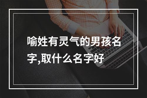 喻姓有灵气的男孩名字,取什么名字好