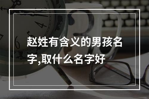 赵姓有含义的男孩名字,取什么名字好