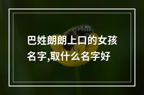 巴姓朗朗上口的女孩名字,取什么名字好