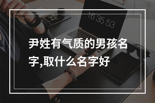 尹姓有气质的男孩名字,取什么名字好