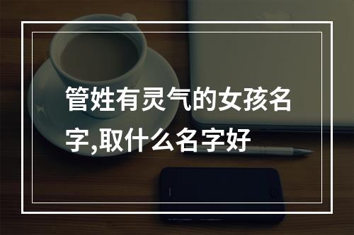 管姓有灵气的女孩名字,取什么名字好