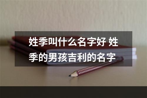 姓季叫什么名字好 姓季的男孩吉利的名字