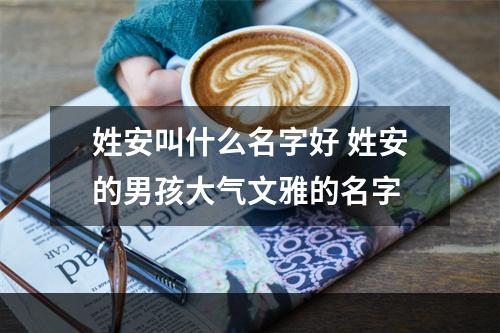 姓安叫什么名字好 姓安的男孩大气文雅的名字
