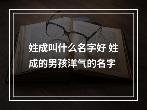 姓成叫什么名字好 姓成的男孩洋气的名字