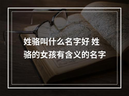 姓骆叫什么名字好 姓骆的女孩有含义的名字
