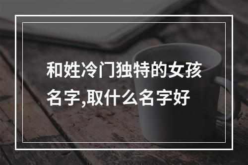 和姓冷门独特的女孩名字,取什么名字好
