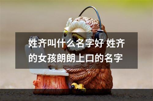 姓齐叫什么名字好 姓齐的女孩朗朗上口的名字