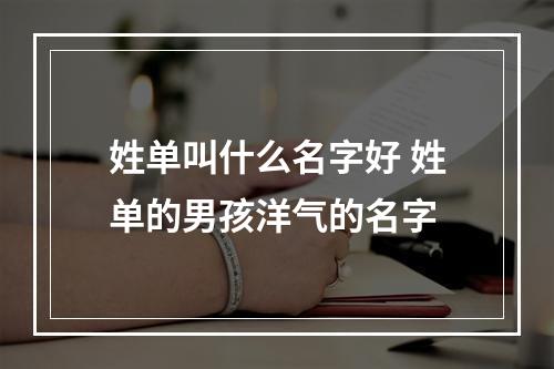 姓单叫什么名字好 姓单的男孩洋气的名字
