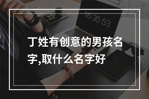 丁姓有创意的男孩名字,取什么名字好