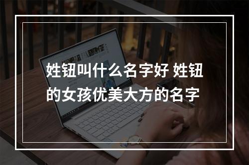 姓钮叫什么名字好 姓钮的女孩优美大方的名字