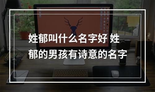姓郁叫什么名字好 姓郁的男孩有诗意的名字