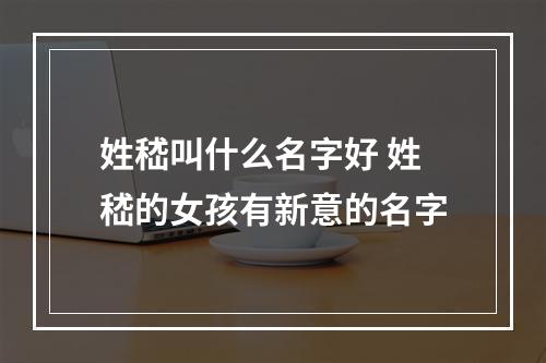 姓嵇叫什么名字好 姓嵇的女孩有新意的名字