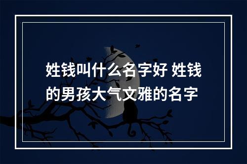 姓钱叫什么名字好 姓钱的男孩大气文雅的名字
