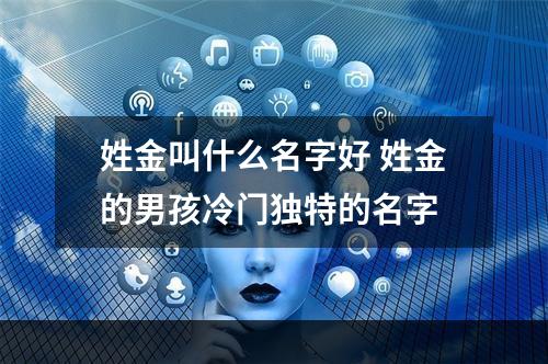 姓金叫什么名字好 姓金的男孩冷门独特的名字