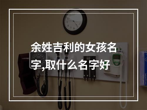 余姓吉利的女孩名字,取什么名字好