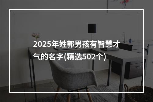 2025年姓郭男孩有智慧才气的名字(精选502个)