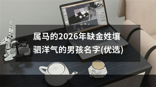 属马的2026年缺金姓壤驷洋气的男孩名字(优选)