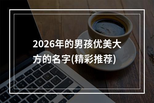 2026年的男孩优美大方的名字(精彩推荐)