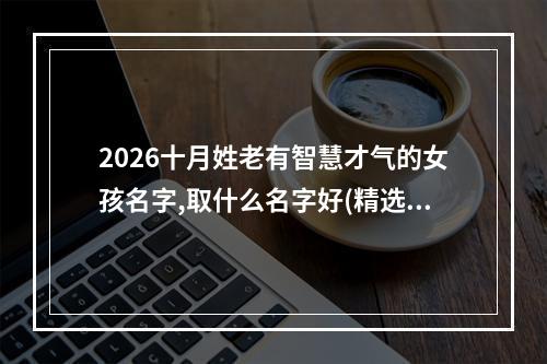 2026十月姓老有智慧才气的女孩名字,取什么名字好(精选)