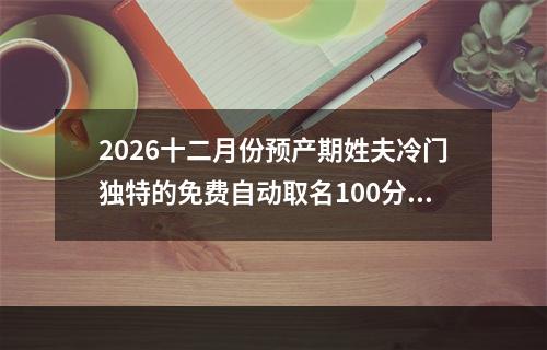 2026十二月份预产期姓夫冷门独特的免费自动取名100分(精选)