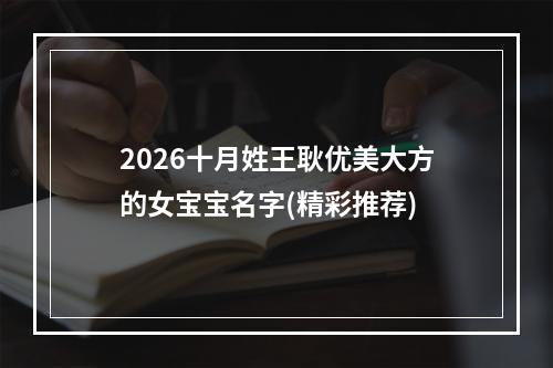 2026十月姓王耿优美大方的女宝宝名字(精彩推荐)