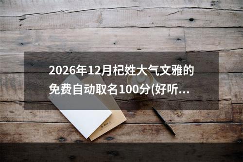 2026年12月杞姓大气文雅的免费自动取名100分(好听实用)