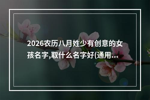 2026农历八月姓少有创意的女孩名字,取什么名字好(通用)