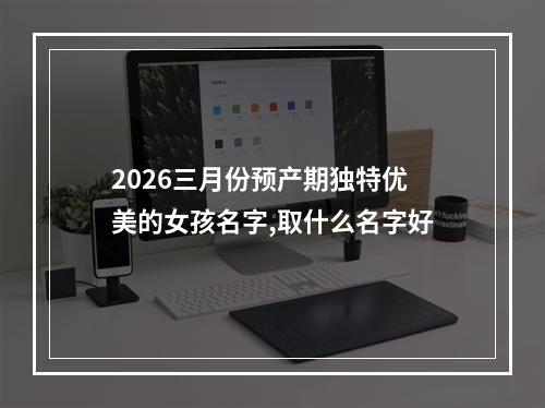 2026三月份预产期独特优美的女孩名字,取什么名字好