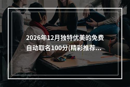 2026年12月独特优美的免费自动取名100分(精彩推荐)