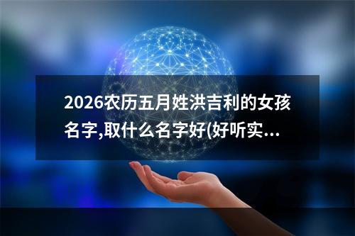 2026农历五月姓洪吉利的女孩名字,取什么名字好(好听实用)