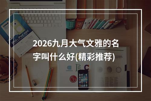 2026九月大气文雅的名字叫什么好(精彩推荐)