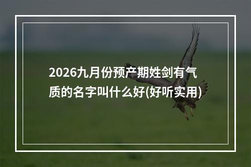 2026九月份预产期姓剑有气质的名字叫什么好(好听实用)