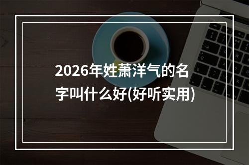 2026年姓萧洋气的名字叫什么好(好听实用)
