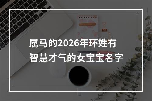 属马的2026年环姓有智慧才气的女宝宝名字