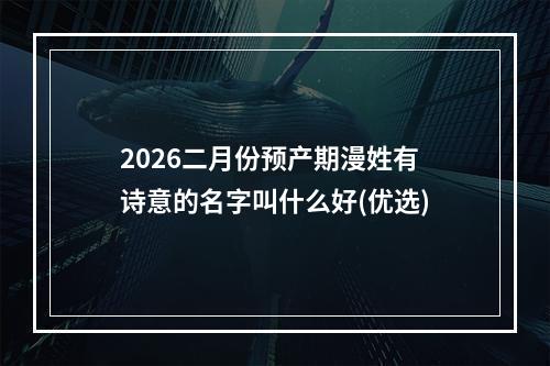 2026二月份预产期漫姓有诗意的名字叫什么好(优选)