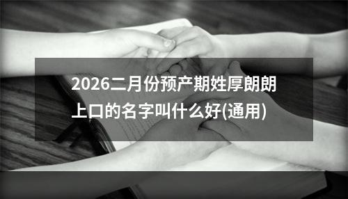 2026二月份预产期姓厚朗朗上口的名字叫什么好(通用)
