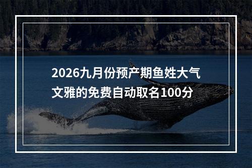 2026九月份预产期鱼姓大气文雅的免费自动取名100分