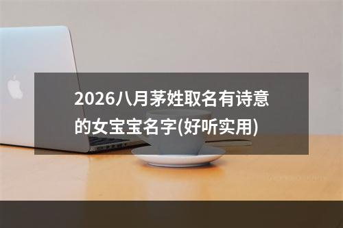 2026八月茅姓取名有诗意的女宝宝名字(好听实用)