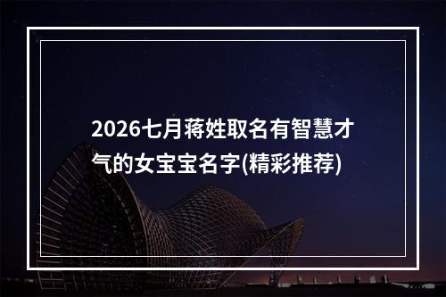 2026七月蒋姓取名有智慧才气的女宝宝名字(精彩推荐)