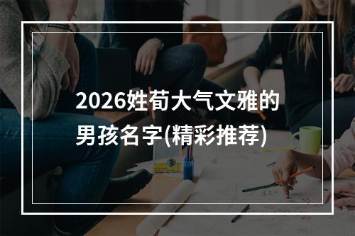 2026姓荀大气文雅的男孩名字(精彩推荐)