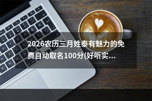 2026农历三月姓泰有魅力的免费自动取名100分(好听实用)