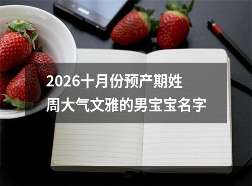 2026十月份预产期姓周大气文雅的男宝宝名字
