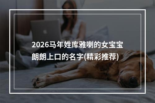 2026马年姓库雅喇的女宝宝朗朗上口的名字(精彩推荐)