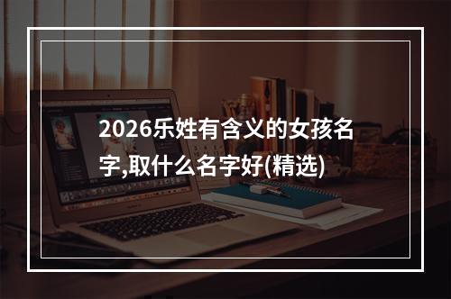 2026乐姓有含义的女孩名字,取什么名字好(精选)