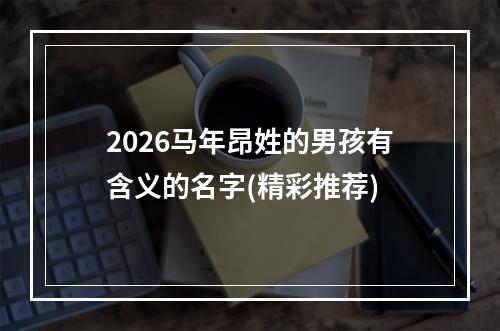 2026马年昂姓的男孩有含义的名字(精彩推荐)