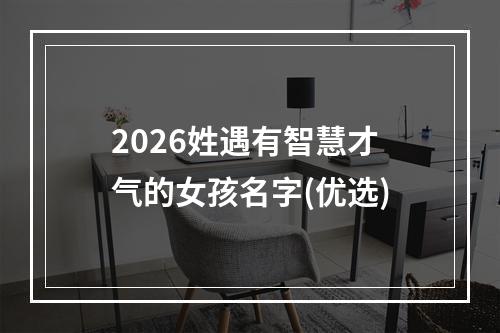 2026姓遇有智慧才气的女孩名字(优选)
